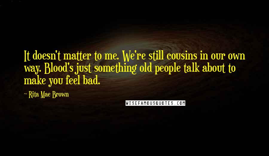 Rita Mae Brown Quotes: It doesn't matter to me. We're still cousins in our own way. Blood's just something old people talk about to make you feel bad.