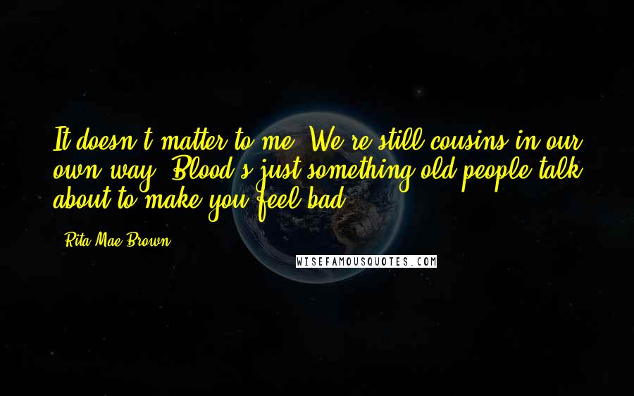 Rita Mae Brown Quotes: It doesn't matter to me. We're still cousins in our own way. Blood's just something old people talk about to make you feel bad.