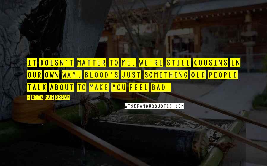 Rita Mae Brown Quotes: It doesn't matter to me. We're still cousins in our own way. Blood's just something old people talk about to make you feel bad.