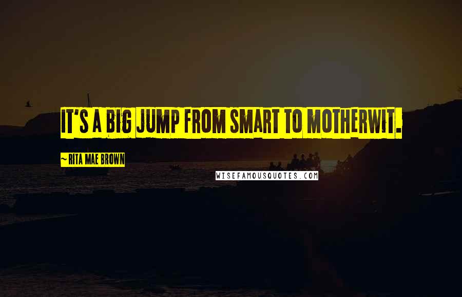 Rita Mae Brown Quotes: It's a big jump from smart to motherwit.