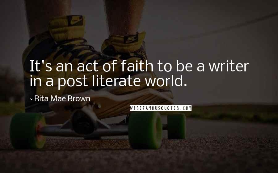 Rita Mae Brown Quotes: It's an act of faith to be a writer in a post literate world.