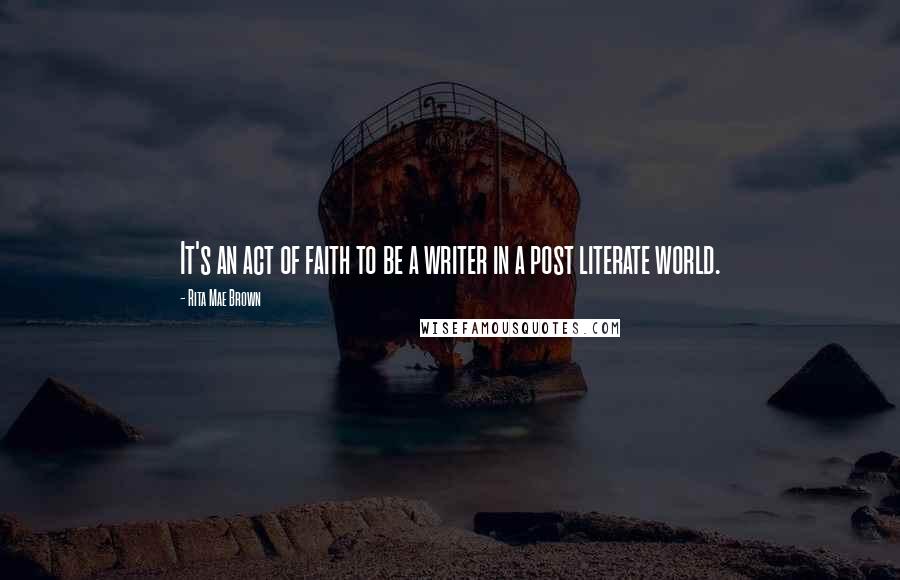 Rita Mae Brown Quotes: It's an act of faith to be a writer in a post literate world.