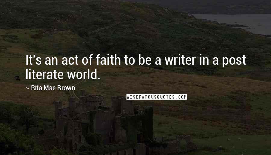 Rita Mae Brown Quotes: It's an act of faith to be a writer in a post literate world.