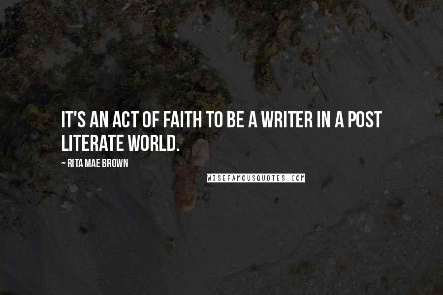 Rita Mae Brown Quotes: It's an act of faith to be a writer in a post literate world.