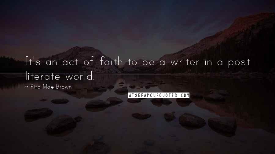 Rita Mae Brown Quotes: It's an act of faith to be a writer in a post literate world.