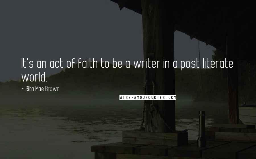 Rita Mae Brown Quotes: It's an act of faith to be a writer in a post literate world.