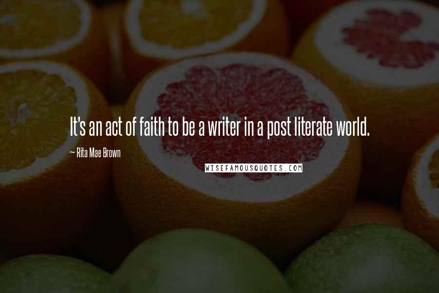 Rita Mae Brown Quotes: It's an act of faith to be a writer in a post literate world.