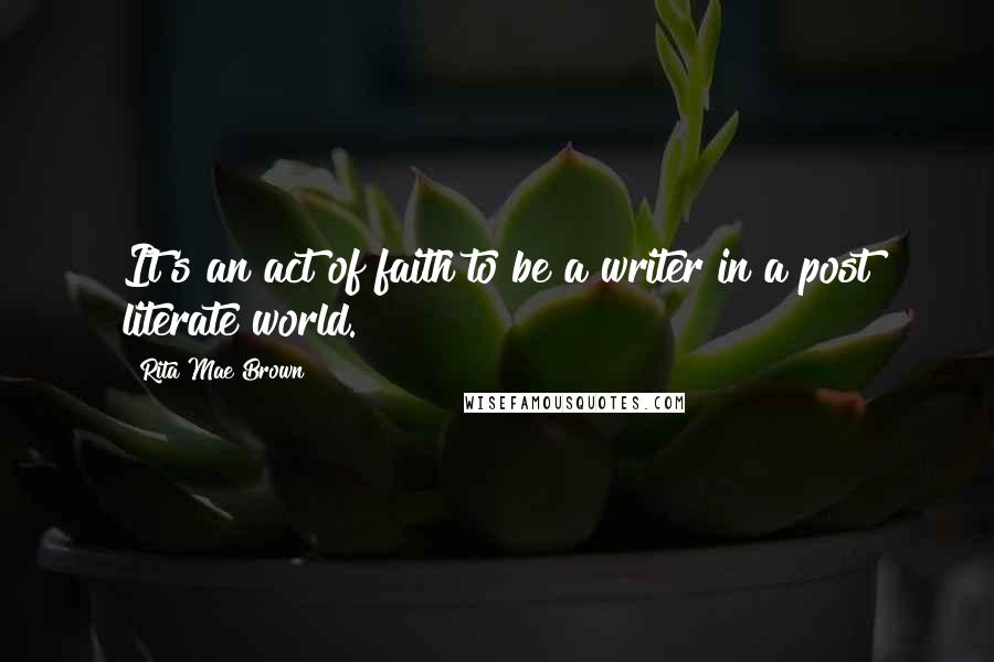 Rita Mae Brown Quotes: It's an act of faith to be a writer in a post literate world.