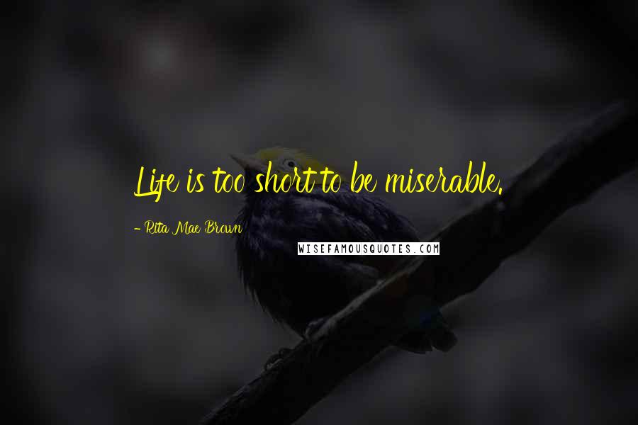 Rita Mae Brown Quotes: Life is too short to be miserable.