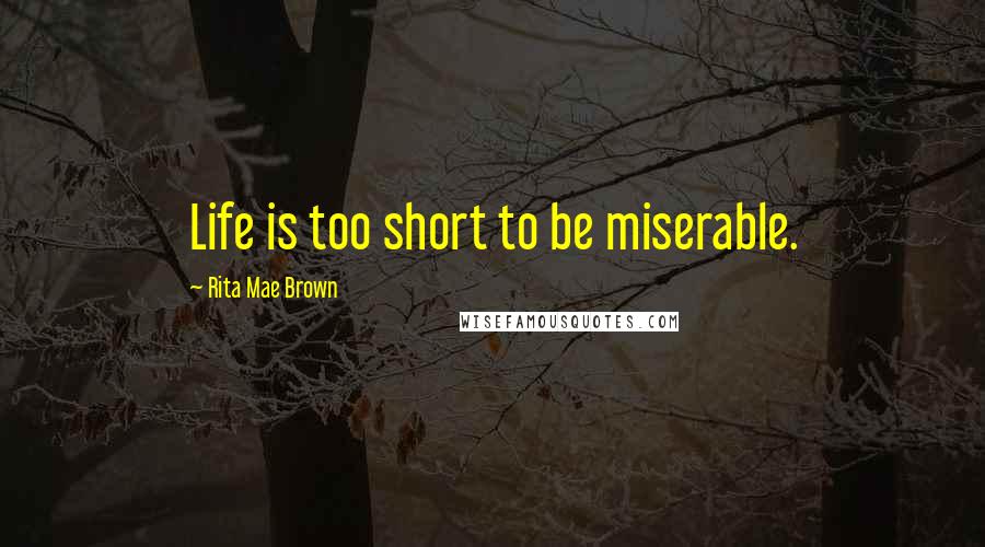 Rita Mae Brown Quotes: Life is too short to be miserable.