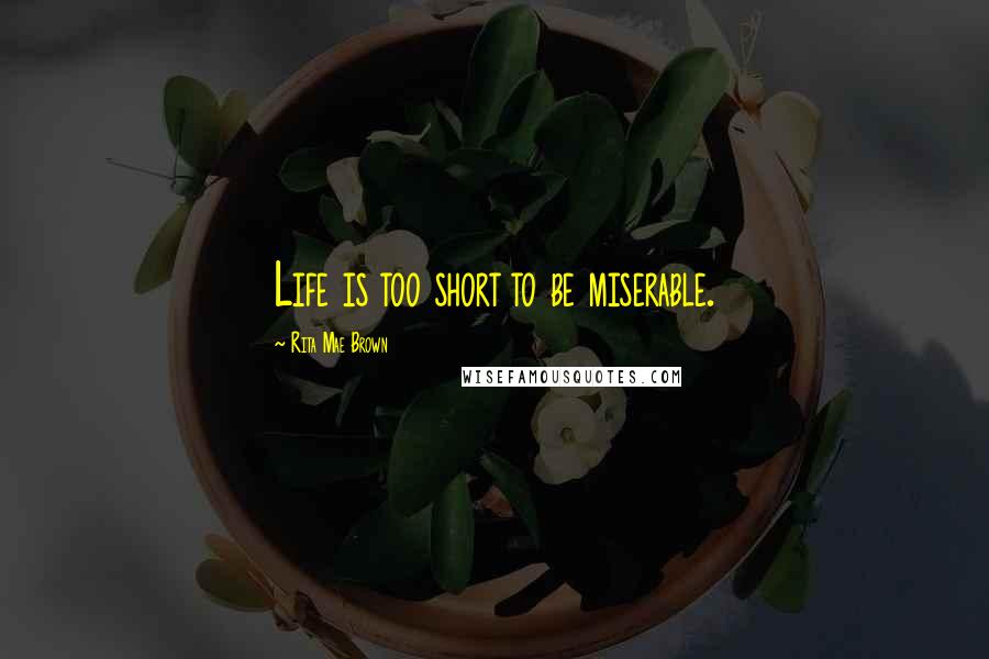 Rita Mae Brown Quotes: Life is too short to be miserable.