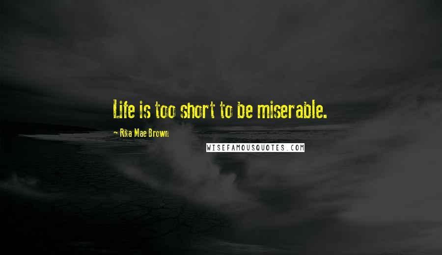Rita Mae Brown Quotes: Life is too short to be miserable.