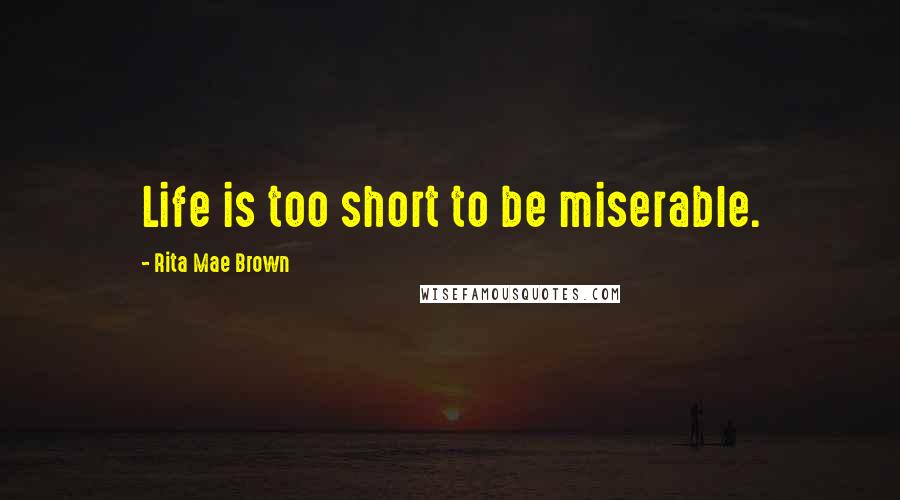 Rita Mae Brown Quotes: Life is too short to be miserable.