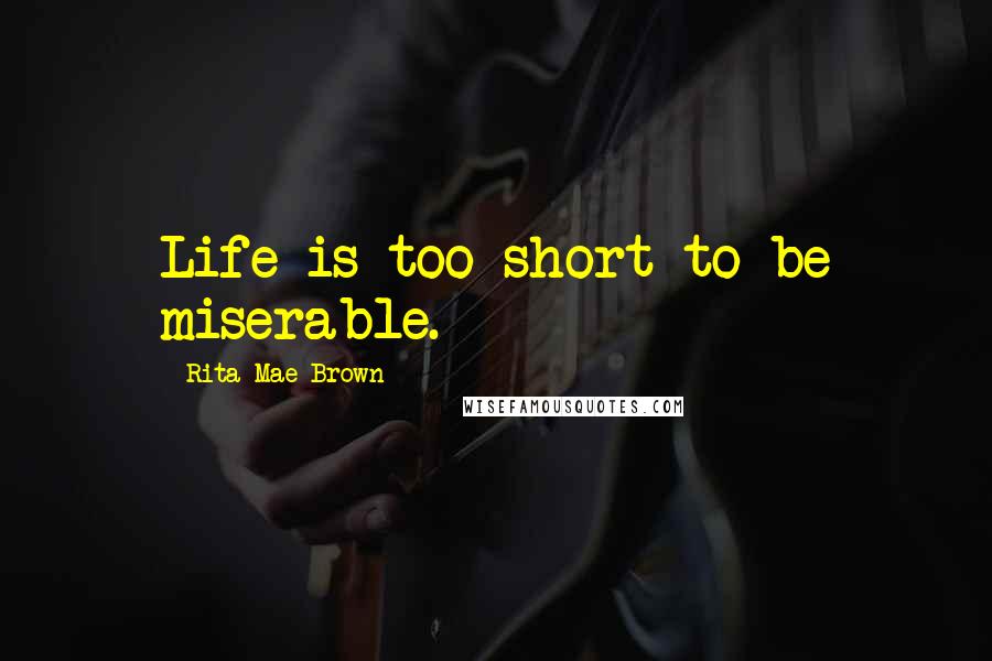 Rita Mae Brown Quotes: Life is too short to be miserable.