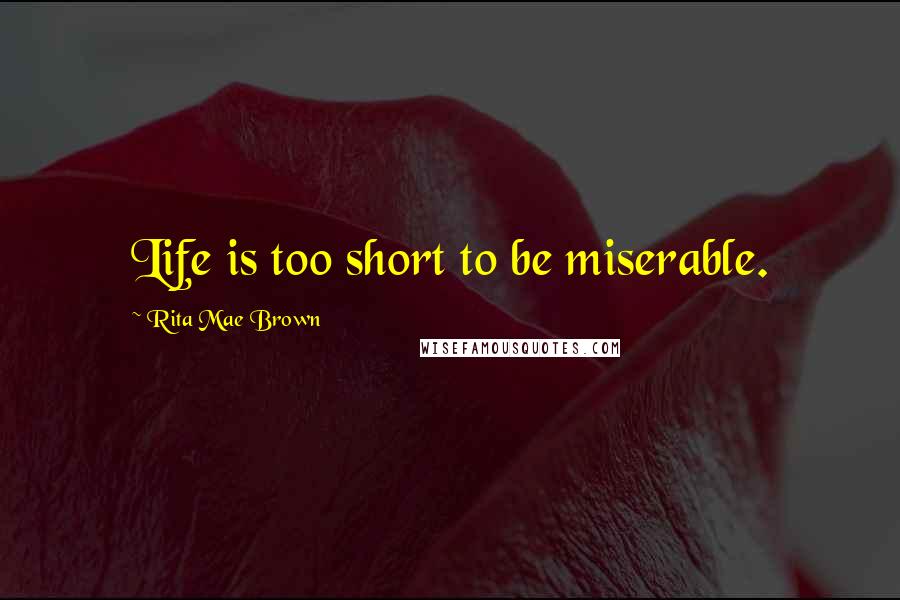 Rita Mae Brown Quotes: Life is too short to be miserable.