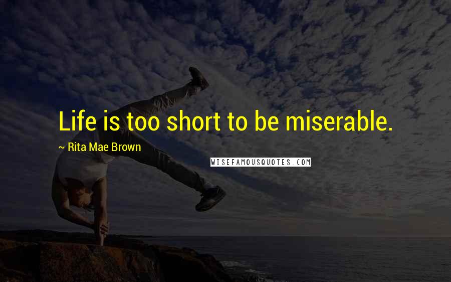 Rita Mae Brown Quotes: Life is too short to be miserable.