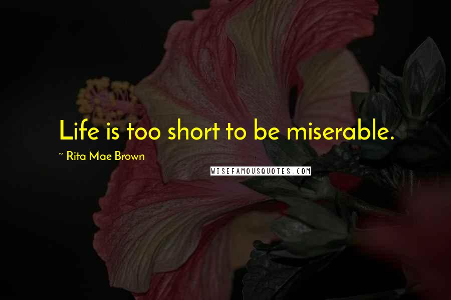 Rita Mae Brown Quotes: Life is too short to be miserable.