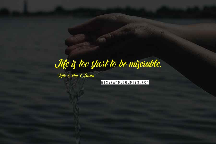 Rita Mae Brown Quotes: Life is too short to be miserable.