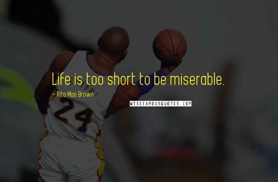 Rita Mae Brown Quotes: Life is too short to be miserable.