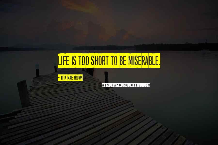 Rita Mae Brown Quotes: Life is too short to be miserable.