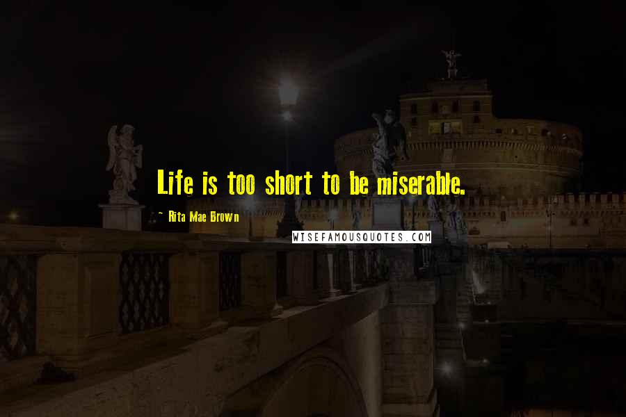 Rita Mae Brown Quotes: Life is too short to be miserable.