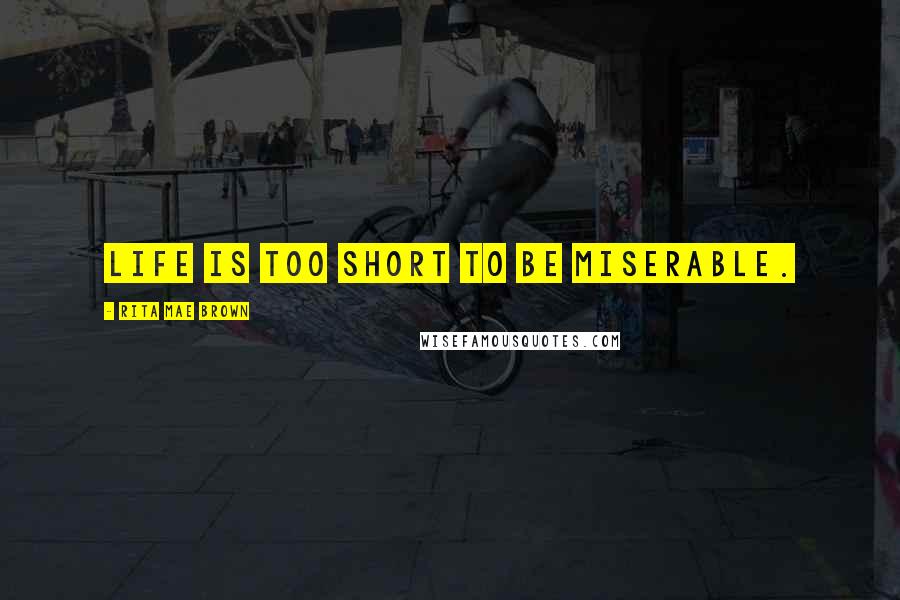 Rita Mae Brown Quotes: Life is too short to be miserable.