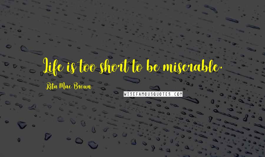 Rita Mae Brown Quotes: Life is too short to be miserable.