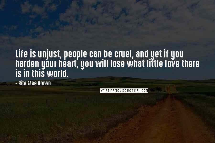 Rita Mae Brown Quotes: Life is unjust, people can be cruel, and yet if you harden your heart, you will lose what little love there is in this world.