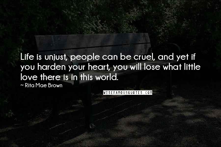 Rita Mae Brown Quotes: Life is unjust, people can be cruel, and yet if you harden your heart, you will lose what little love there is in this world.