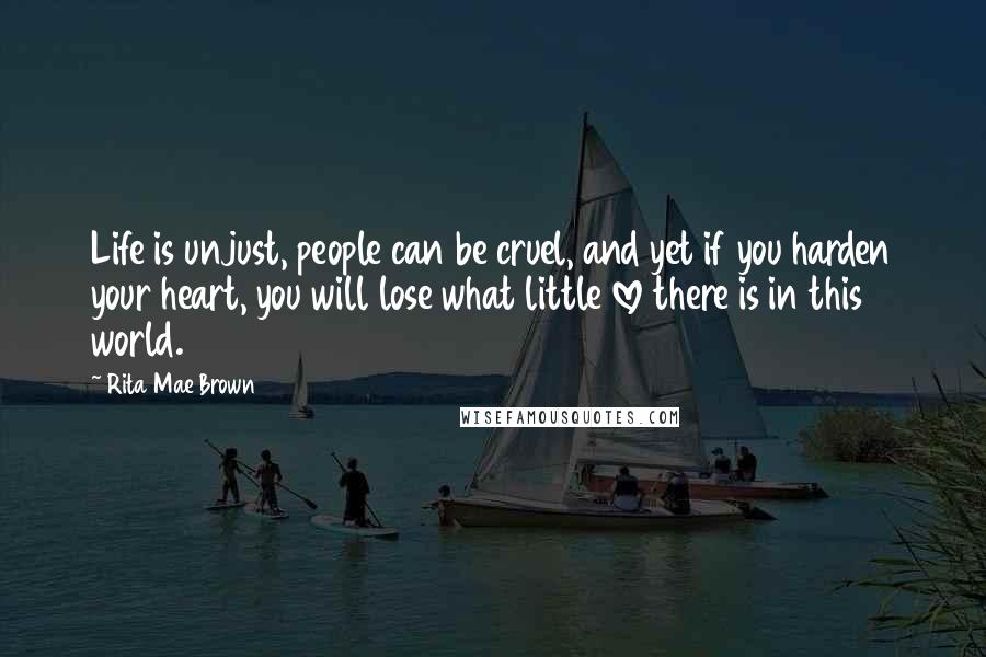 Rita Mae Brown Quotes: Life is unjust, people can be cruel, and yet if you harden your heart, you will lose what little love there is in this world.