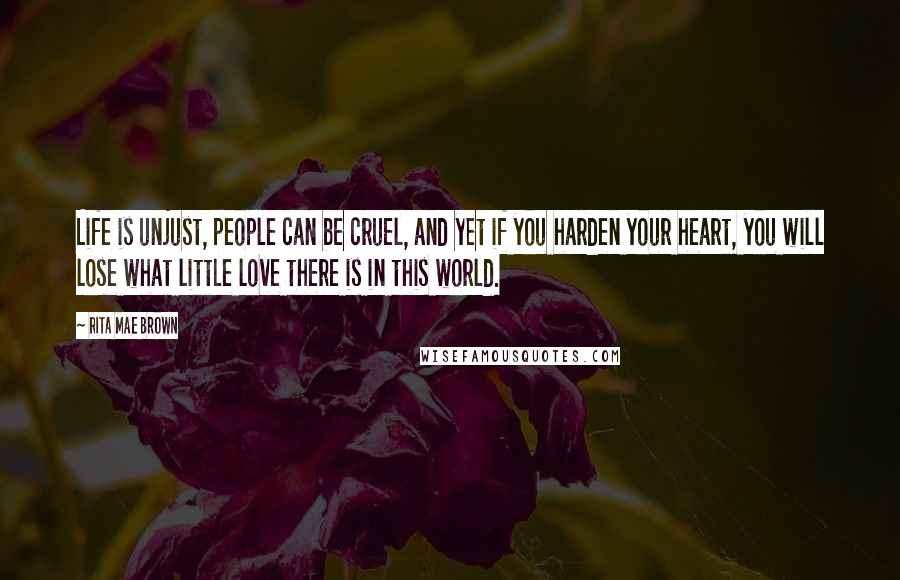 Rita Mae Brown Quotes: Life is unjust, people can be cruel, and yet if you harden your heart, you will lose what little love there is in this world.