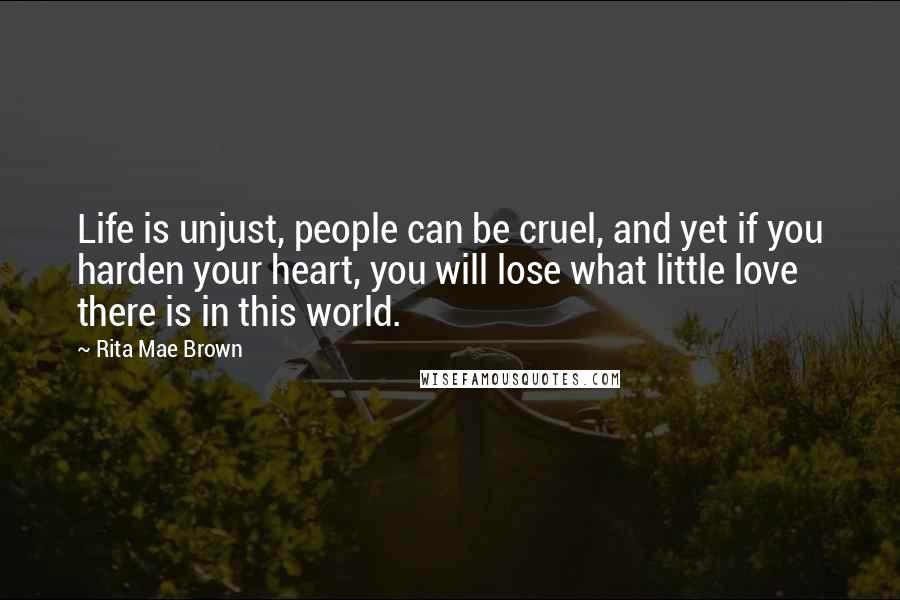 Rita Mae Brown Quotes: Life is unjust, people can be cruel, and yet if you harden your heart, you will lose what little love there is in this world.