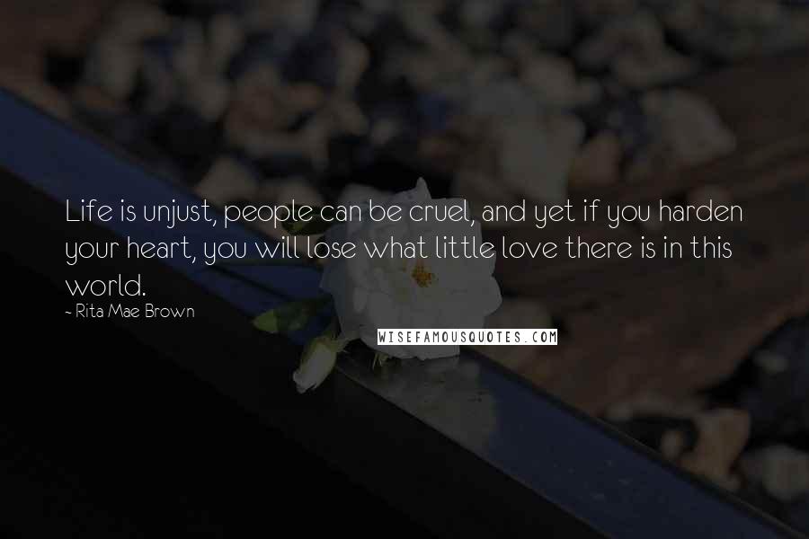 Rita Mae Brown Quotes: Life is unjust, people can be cruel, and yet if you harden your heart, you will lose what little love there is in this world.