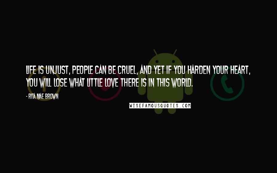 Rita Mae Brown Quotes: Life is unjust, people can be cruel, and yet if you harden your heart, you will lose what little love there is in this world.