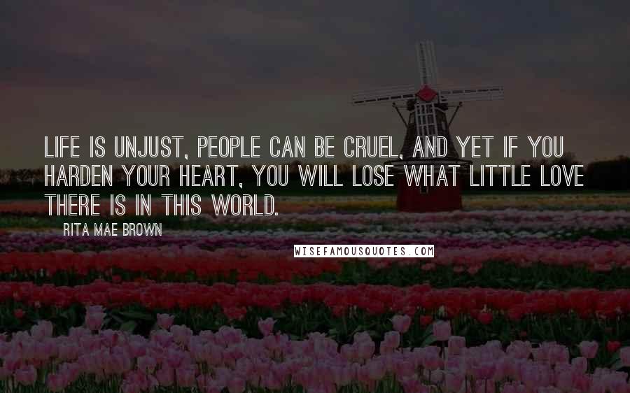 Rita Mae Brown Quotes: Life is unjust, people can be cruel, and yet if you harden your heart, you will lose what little love there is in this world.