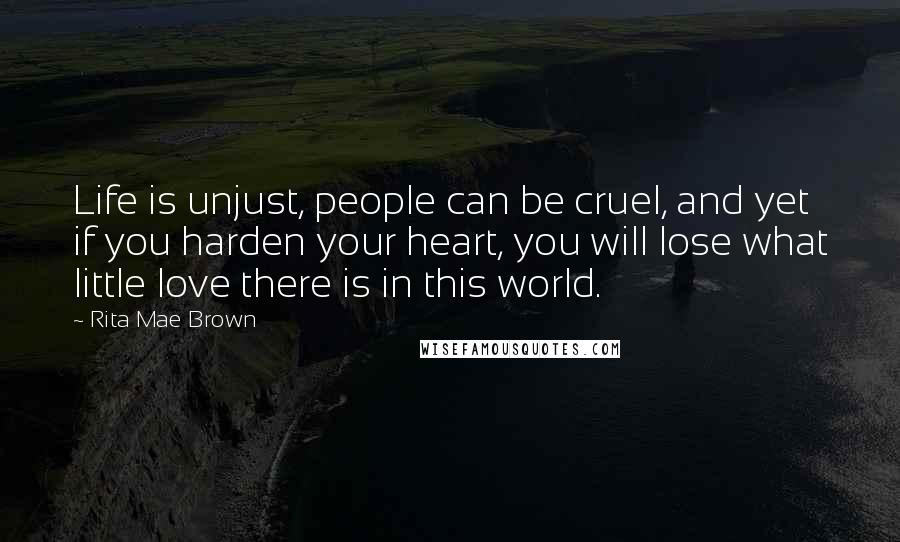 Rita Mae Brown Quotes: Life is unjust, people can be cruel, and yet if you harden your heart, you will lose what little love there is in this world.