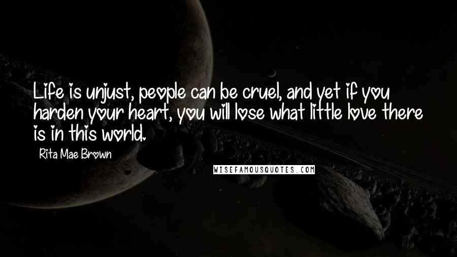 Rita Mae Brown Quotes: Life is unjust, people can be cruel, and yet if you harden your heart, you will lose what little love there is in this world.