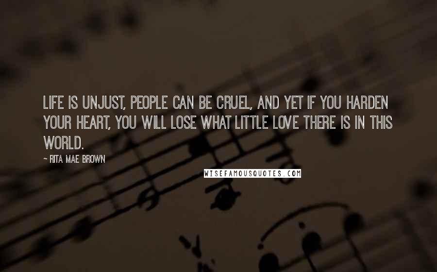 Rita Mae Brown Quotes: Life is unjust, people can be cruel, and yet if you harden your heart, you will lose what little love there is in this world.