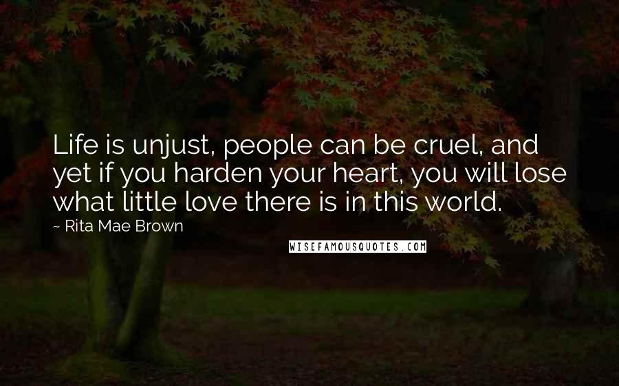 Rita Mae Brown Quotes: Life is unjust, people can be cruel, and yet if you harden your heart, you will lose what little love there is in this world.