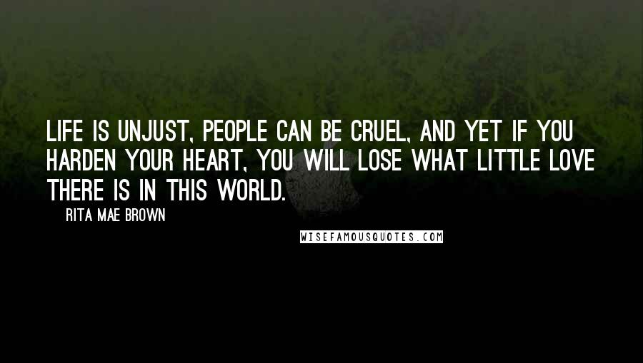 Rita Mae Brown Quotes: Life is unjust, people can be cruel, and yet if you harden your heart, you will lose what little love there is in this world.