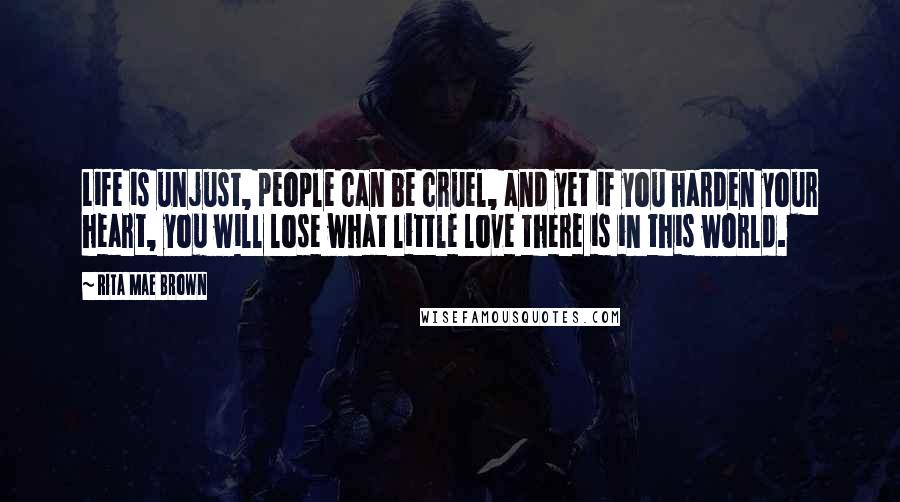 Rita Mae Brown Quotes: Life is unjust, people can be cruel, and yet if you harden your heart, you will lose what little love there is in this world.
