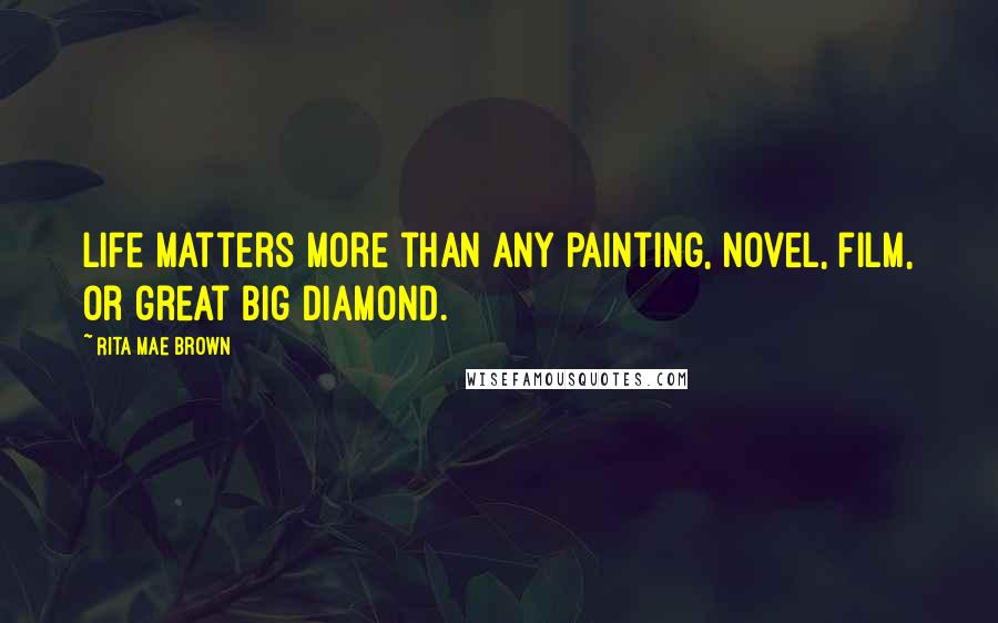 Rita Mae Brown Quotes: Life matters more than any painting, novel, film, or great big diamond.