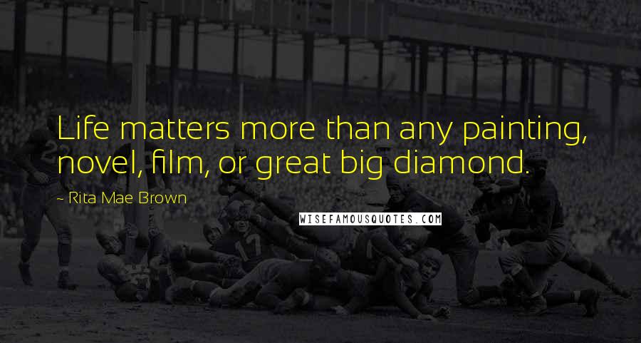 Rita Mae Brown Quotes: Life matters more than any painting, novel, film, or great big diamond.