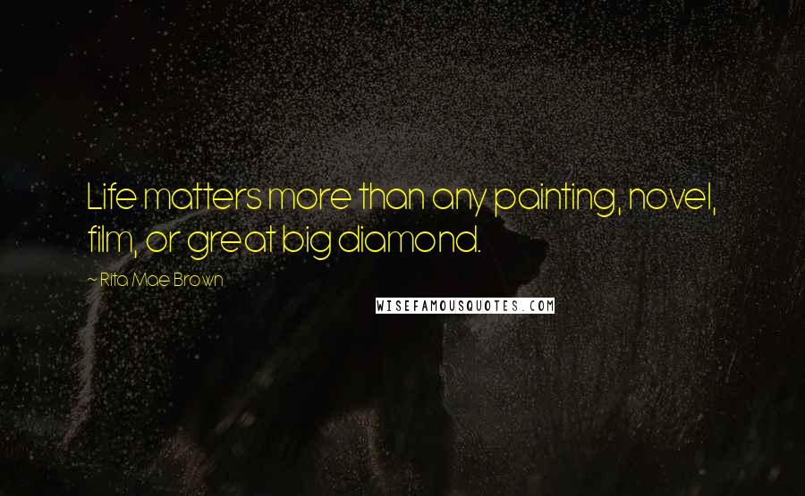 Rita Mae Brown Quotes: Life matters more than any painting, novel, film, or great big diamond.