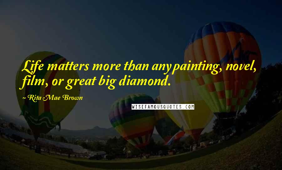 Rita Mae Brown Quotes: Life matters more than any painting, novel, film, or great big diamond.