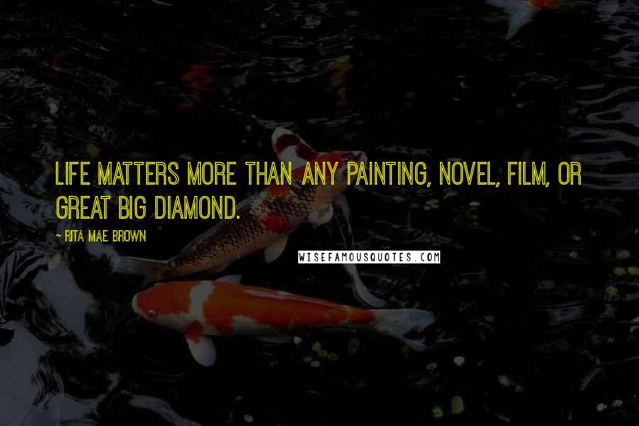 Rita Mae Brown Quotes: Life matters more than any painting, novel, film, or great big diamond.