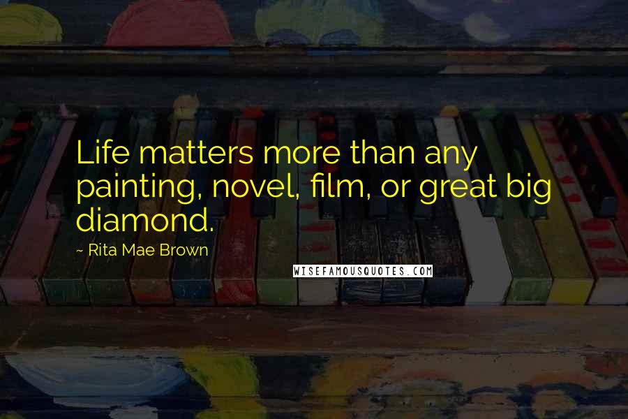 Rita Mae Brown Quotes: Life matters more than any painting, novel, film, or great big diamond.