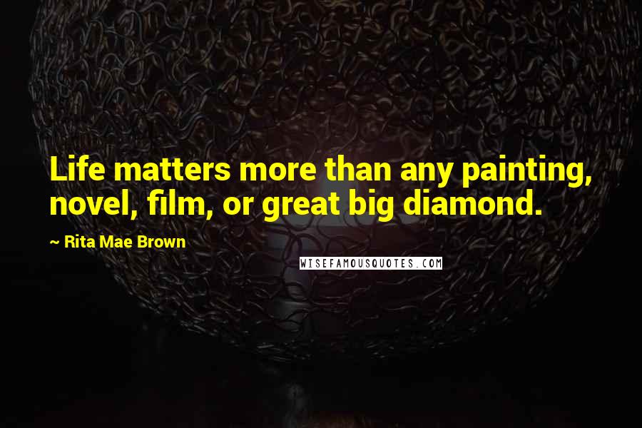 Rita Mae Brown Quotes: Life matters more than any painting, novel, film, or great big diamond.