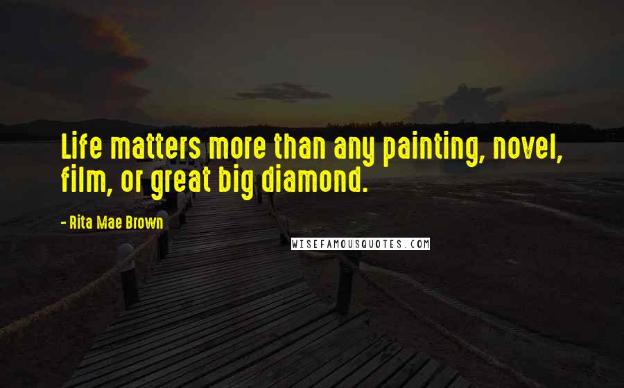 Rita Mae Brown Quotes: Life matters more than any painting, novel, film, or great big diamond.
