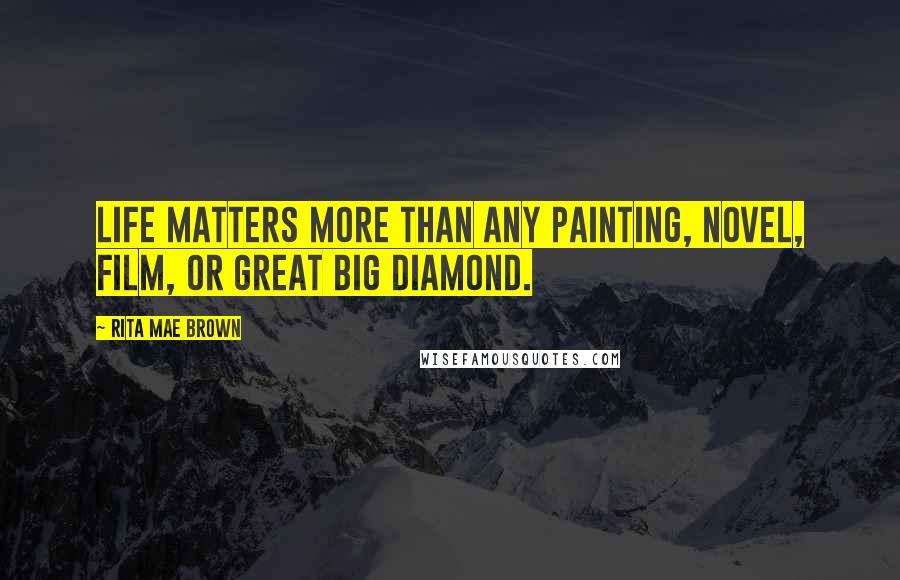 Rita Mae Brown Quotes: Life matters more than any painting, novel, film, or great big diamond.